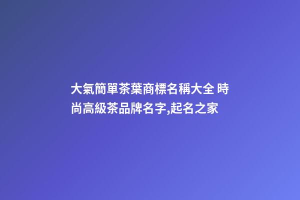 大氣簡單茶葉商標名稱大全 時尚高級茶品牌名字,起名之家-第1張-商標起名-玄機派